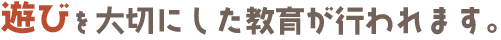 遊びを大切にした教育が行われます。